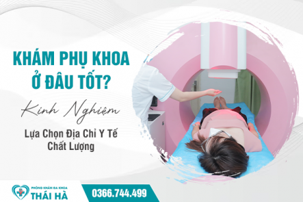 Khám Phụ Khoa Ở Đâu Tốt? Kinh Nghiệm Lựa Chọn Địa Chỉ Y Tế Chất Lượng